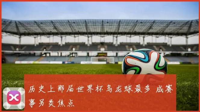 历史上那届世界杯乌龙球最多 成赛事另类焦点