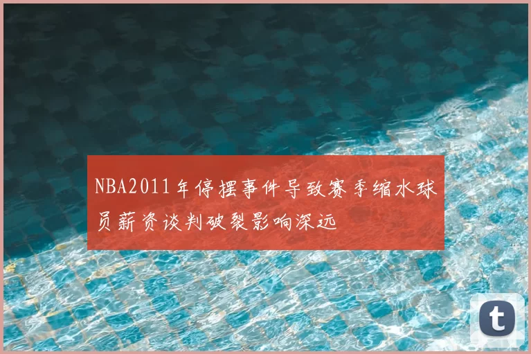 NBA2011年停摆事件导致赛季缩水球员薪资谈判破裂影响深远