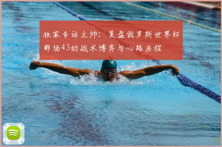 独家专访主帅：复盘俄罗斯世界杯那场43的战术博弈与心路历程