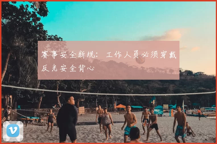赛事安全新规：工作人员必须穿戴反光安全背心