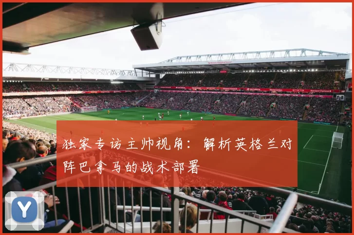 独家专访主帅视角：解析英格兰对阵巴拿马的战术部署