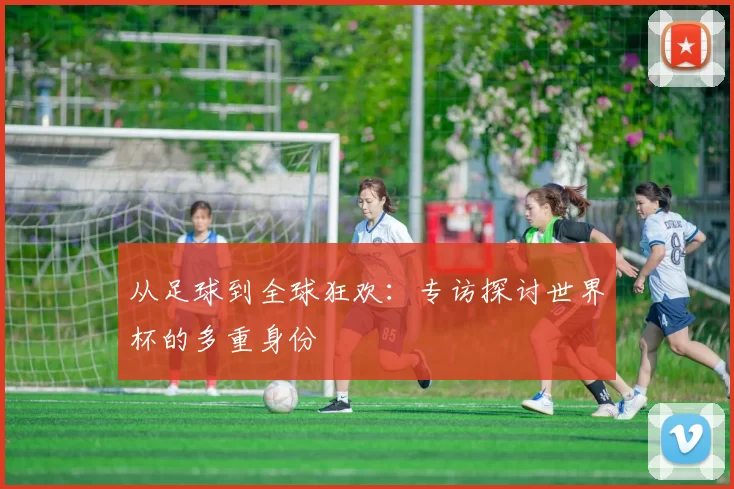从足球到全球狂欢：专访探讨世界杯的多重身份