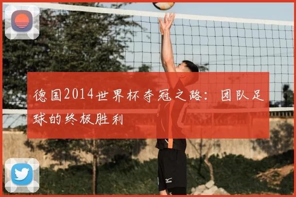 德国2014世界杯夺冠之路：团队足球的终极胜利