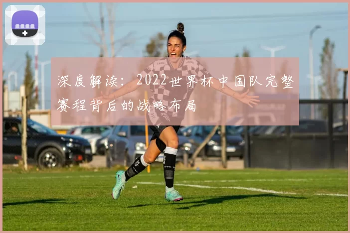 深度解读：2022世界杯中国队完整赛程背后的战略布局