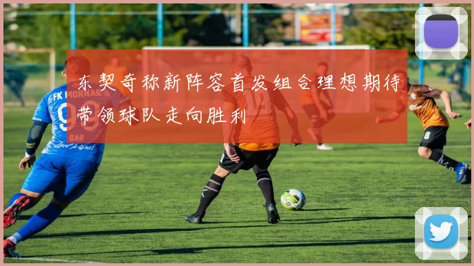 东契奇称新阵容首发组合理想期待带领球队走向胜利