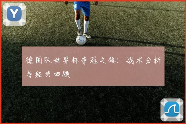 德国队世界杯夺冠之路:战术分析与经典回顾
