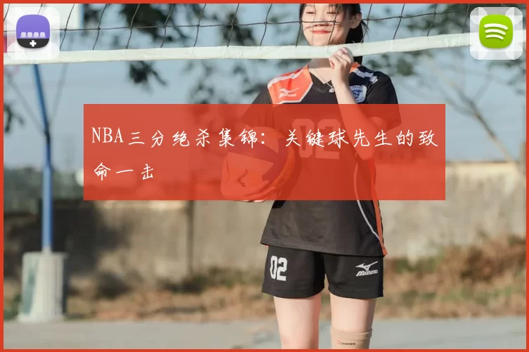 NBA三分绝杀集锦：关键球先生的致命一击