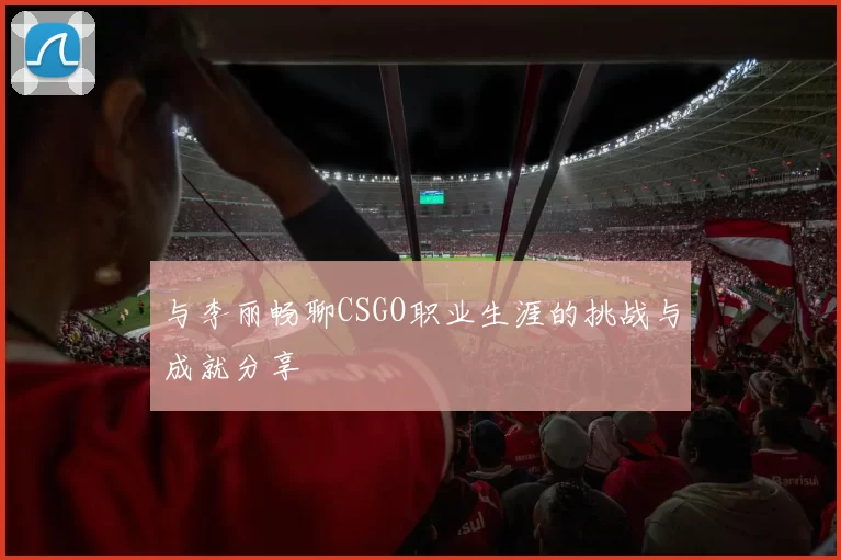 与李丽畅聊CSGO职业生涯的挑战与成就分享