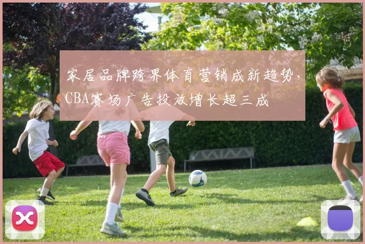 家居品牌跨界体育营销成新趋势，CBA赛场广告投放增长超三成