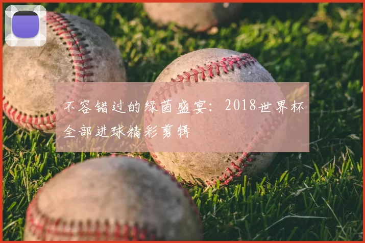 不容错过的绿茵盛宴：2018世界杯全部进球精彩剪辑