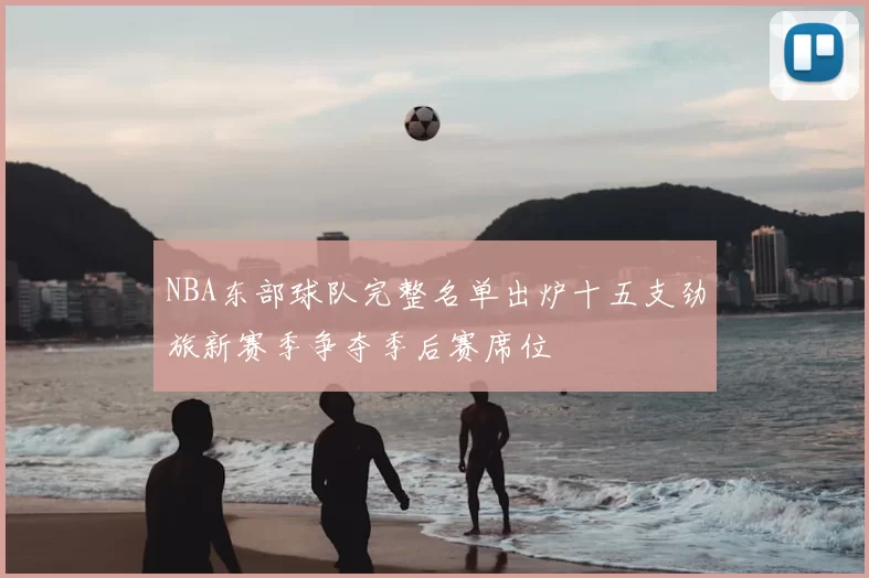 NBA东部球队完整名单出炉十五支劲旅新赛季争夺季后赛席位
