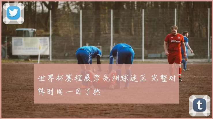 世界杯赛程展架亮相球迷区 完整对阵时间一目了然