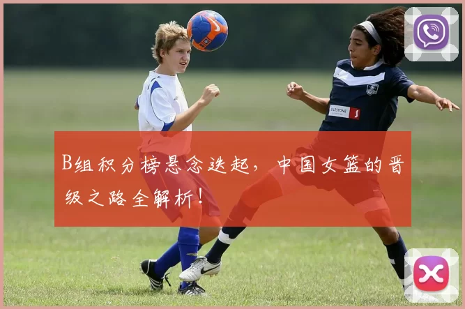 B组积分榜悬念迭起，中国女篮的晋级之路全解析！