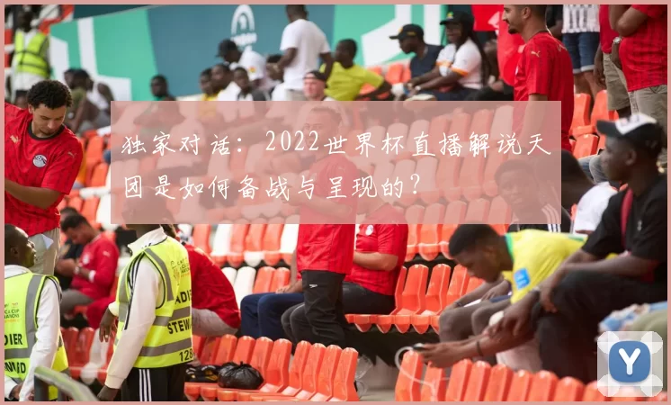 独家对话:2022世界杯直播解说天团是如何备战与呈现的?