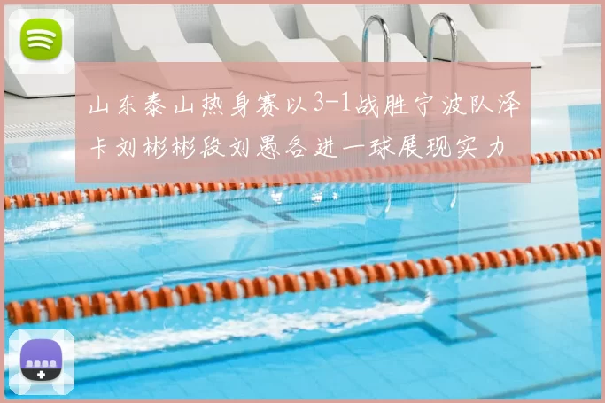 山东泰山热身赛以3-1战胜宁波队泽卡刘彬彬段刘愚各进一球展现实力