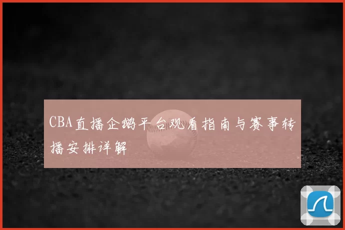 CBA直播企鹅平台观看指南与赛事转播安排详解