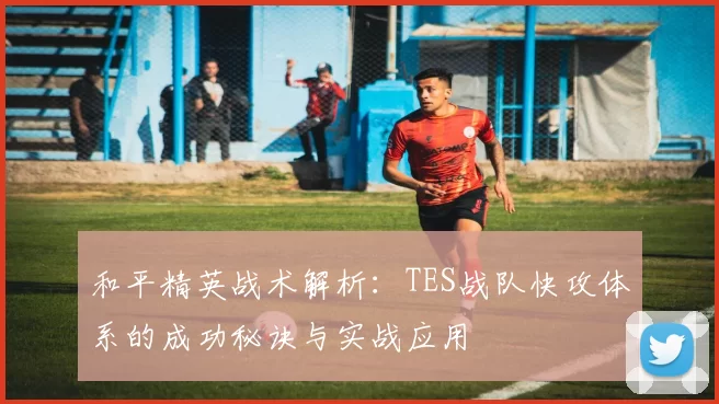 和平精英战术解析:TES战队快攻体系的成功秘诀与实战应用