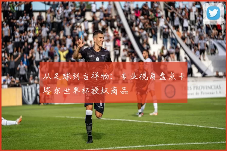 从足球到吉祥物：专业视角盘点卡塔尔世界杯授权商品