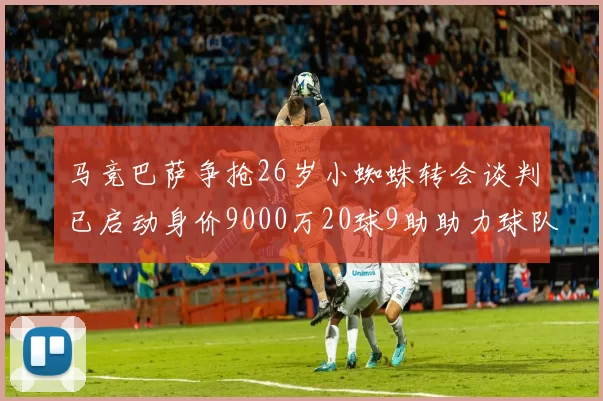 马竞巴萨争抢26岁小蜘蛛转会谈判已启动身价9000万20球9助助力球队