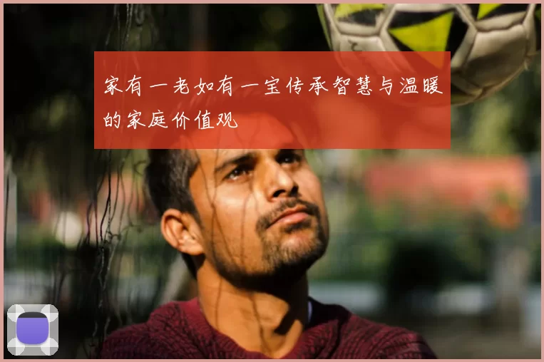 家有一老如有一宝传承智慧与温暖的家庭价值观