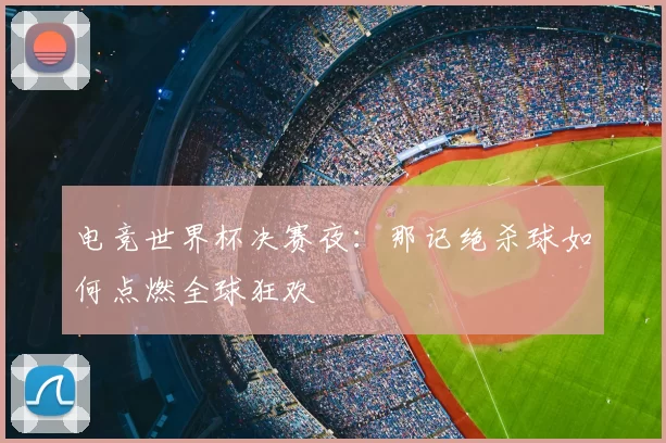 电竞世界杯决赛夜：那记绝杀球如何点燃全球狂欢