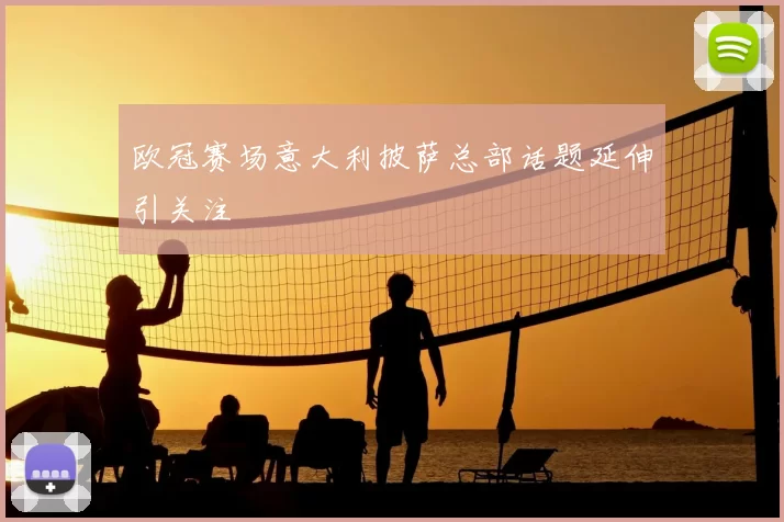 欧冠赛场意大利披萨总部话题延伸引关注