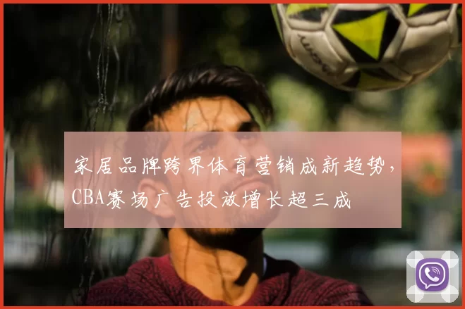 家居品牌跨界体育营销成新趋势，CBA赛场广告投放增长超三成
