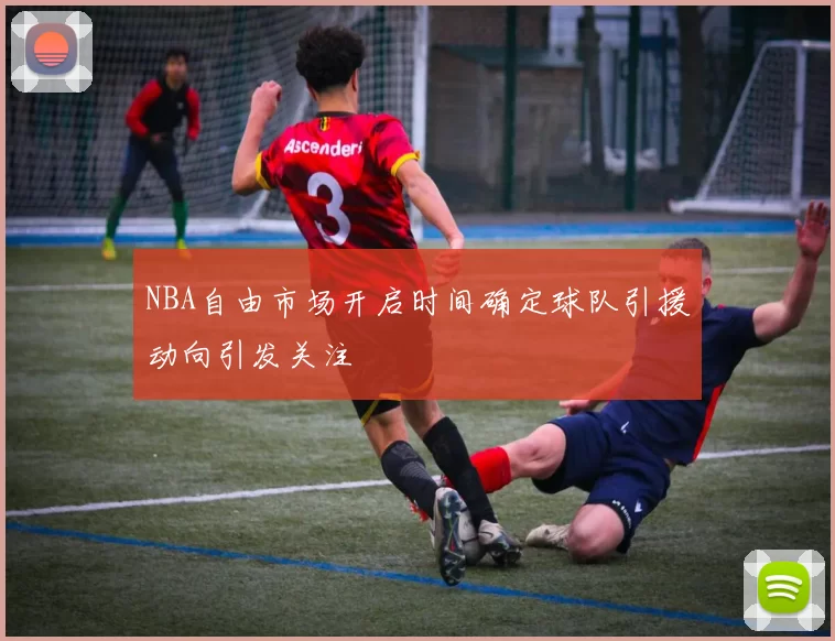NBA自由市场开启时间确定球队引援动向引发关注