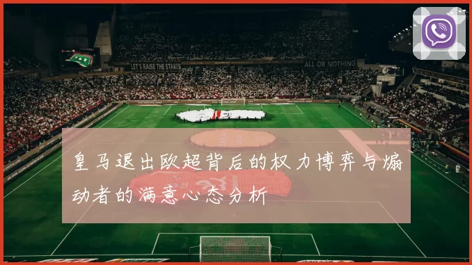 皇马退出欧超背后的权力博弈与煽动者的满意心态分析