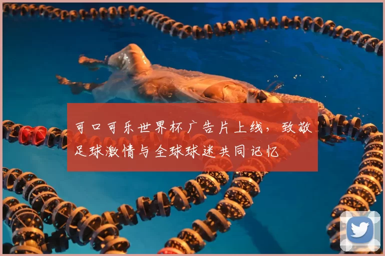可口可乐世界杯广告片上线,致敬足球激情与全球球迷共同记忆