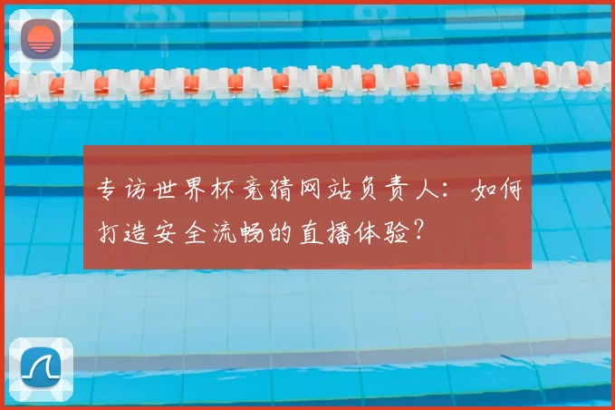 专访世界杯竞猜网站负责人：如何打造安全流畅的直播体验？
