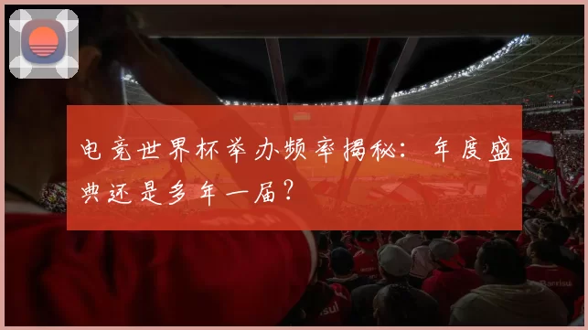 电竞世界杯举办频率揭秘：年度盛典还是多年一届？