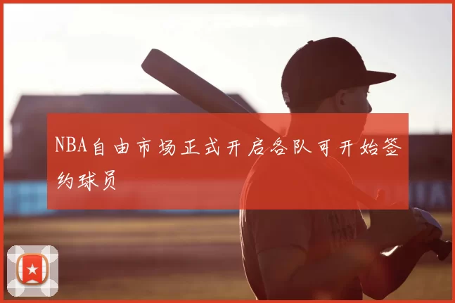 NBA自由市场正式开启各队可开始签约球员