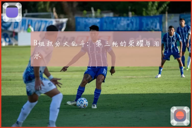 B组积分大乱斗：第三轮的荣耀与泪水