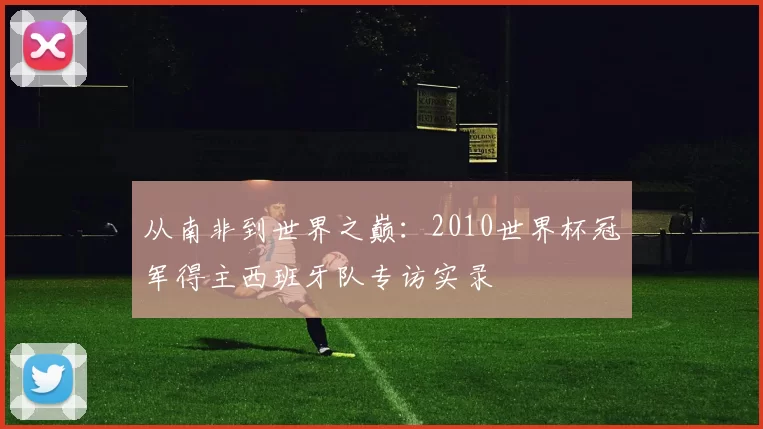 从南非到世界之巅：2010世界杯冠军得主西班牙队专访实录